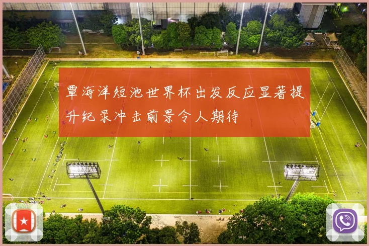 覃海洋短池世界杯出发反应显著提升纪录冲击前景令人期待