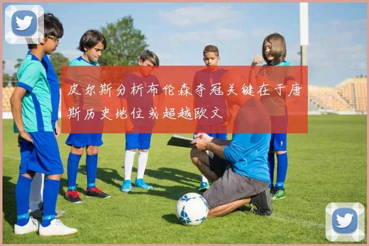 皮尔斯分析布伦森夺冠关键在于唐斯历史地位或超越欧文