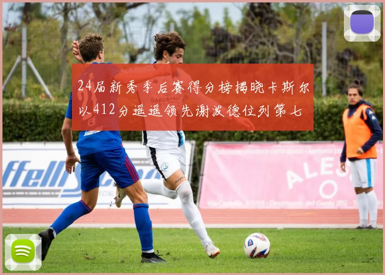 24届新秀季后赛得分榜揭晓卡斯尔以412分遥遥领先谢泼德位列第七