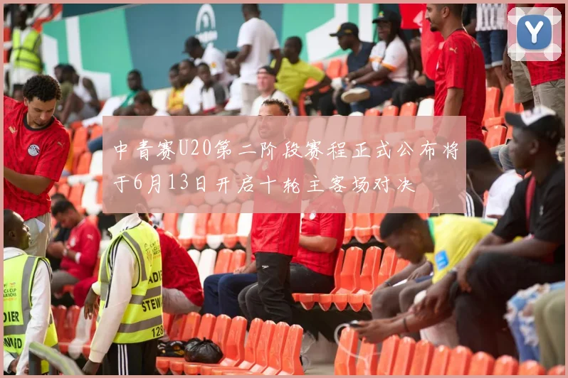 中青赛U20第二阶段赛程正式公布将于6月13日开启十轮主客场对决