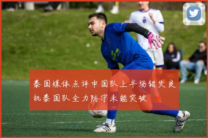 泰国媒体点评中国队上半场错失良机泰国队全力防守未能突破