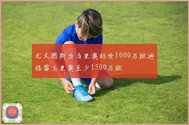 尤文图斯为马里奥标价1000万欧迪格雷戈里奥至少1500万欧
