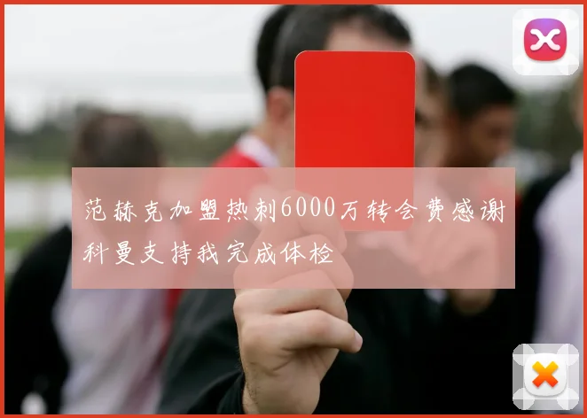 范赫克加盟热刺6000万转会费感谢科曼支持我完成体检