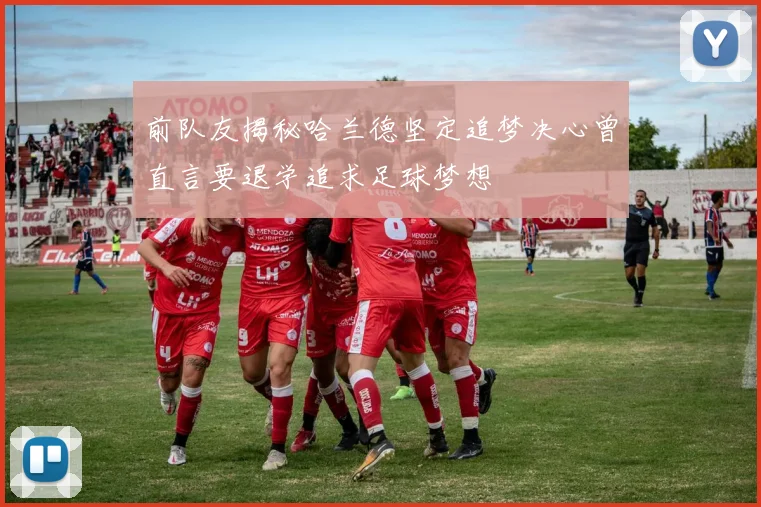 前队友揭秘哈兰德坚定追梦决心曾直言要退学追求足球梦想