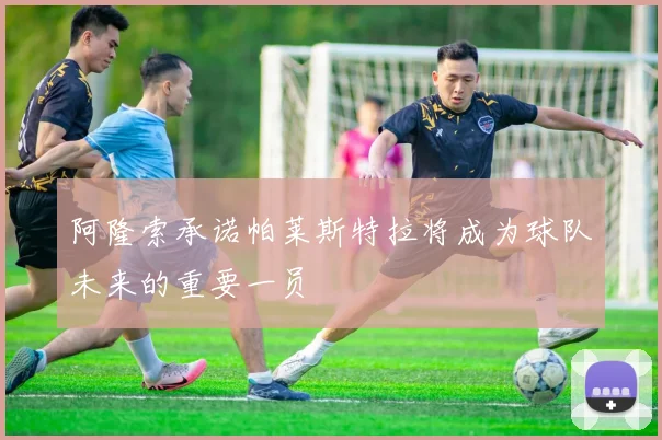 阿隆索承诺帕莱斯特拉将成为球队未来的重要一员