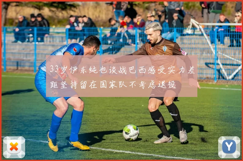 33岁伊东纯也谈战巴西感受实力差距坚持留在国家队不考虑退役