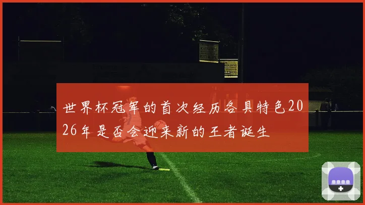 世界杯冠军的首次经历各具特色2026年是否会迎来新的王者诞生