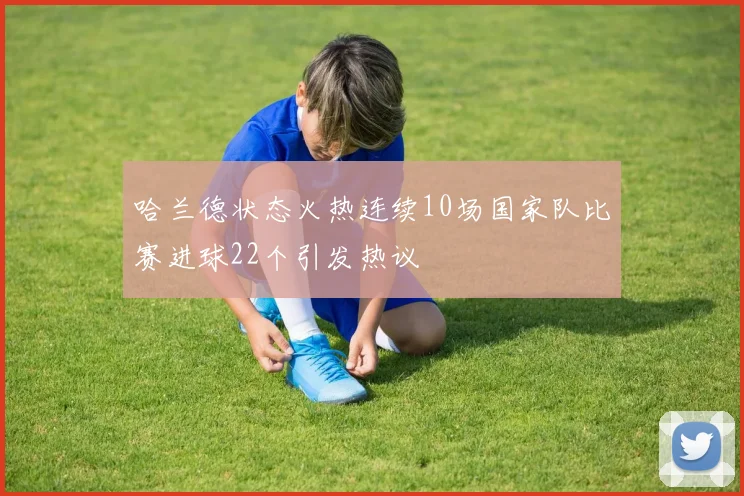 哈兰德状态火热连续10场国家队比赛进球22个引发热议