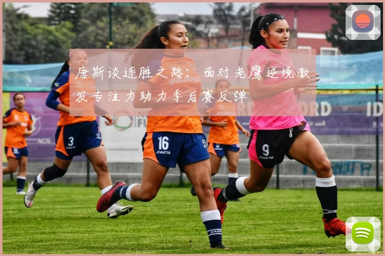 唐斯谈连胜之路：面对老鹰逆境激发专注力助力季后赛反弹