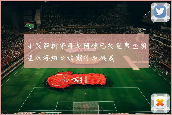 小莫解析字母与阿德巴约重聚全明星双塔组合的期待与挑战