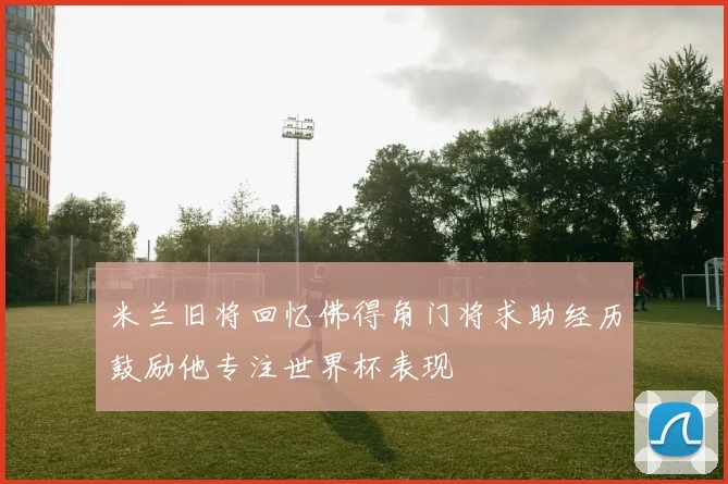 米兰旧将回忆佛得角门将求助经历鼓励他专注世界杯表现